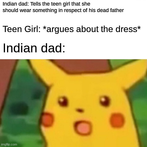 Who remembers this scene from The World's Strictest Parents | Indian dad: Tells the teen girl that she should wear something in respect of his dead father; Teen Girl: *argues about the dress*; Indian dad: | image tagged in memes,surprised pikachu,indian,father,teen,girl | made w/ Imgflip meme maker