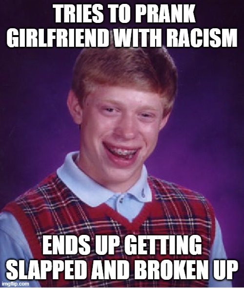 never do it | TRIES TO PRANK GIRLFRIEND WITH RACISM; ENDS UP GETTING SLAPPED AND BROKEN UP | image tagged in memes,bad luck brian | made w/ Imgflip meme maker
