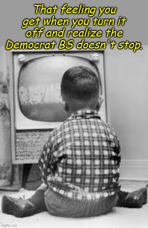 tv | That feeling you get when you turn it off and realize the Democrat BS doesn't stop. | image tagged in tv | made w/ Imgflip meme maker