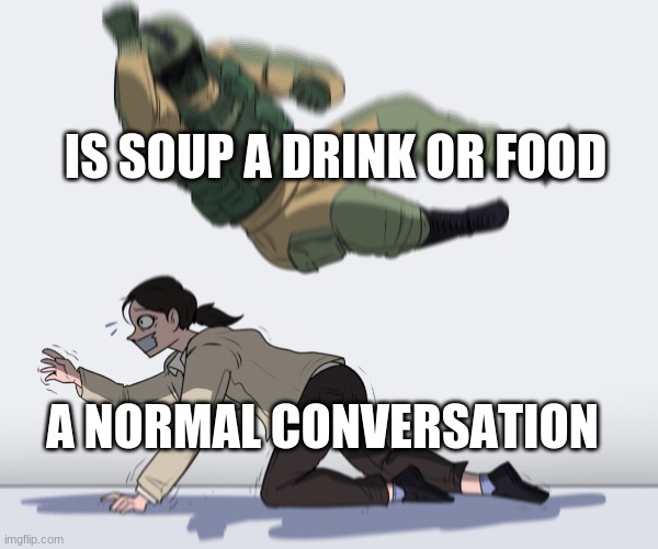 E | IS SOUP A DRINK OR FOOD; A NORMAL CONVERSATION | image tagged in soldier attack | made w/ Imgflip meme maker