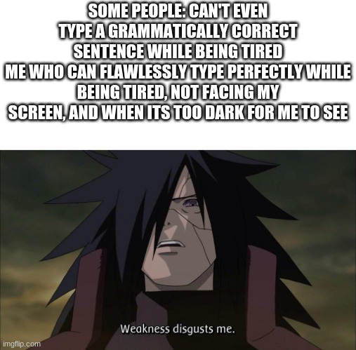 i'm just casually typing while facing another direction while in complete darkness xD | SOME PEOPLE: CAN'T EVEN TYPE A GRAMMATICALLY CORRECT SENTENCE WHILE BEING TIRED
ME WHO CAN FLAWLESSLY TYPE PERFECTLY WHILE BEING TIRED, NOT FACING MY SCREEN, AND WHEN ITS TOO DARK FOR ME TO SEE | image tagged in weakness disgusts me | made w/ Imgflip meme maker