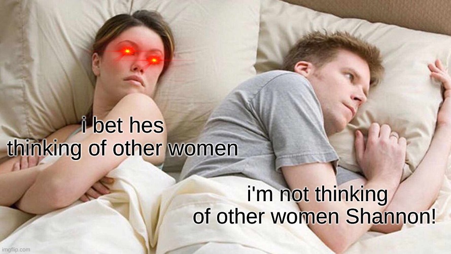 sometimes you just don't | i bet hes thinking of other women; i'm not thinking of other women Shannon! | image tagged in memes,i bet he's thinking about other women,fun,funny,funny memes,funny meme | made w/ Imgflip meme maker