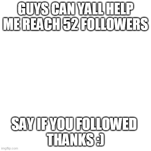 Just comment if you followed cuz ill follow back | GUYS CAN YALL HELP ME REACH 52 FOLLOWERS; SAY IF YOU FOLLOWED 
THANKS :) | image tagged in memes,blank transparent square | made w/ Imgflip meme maker