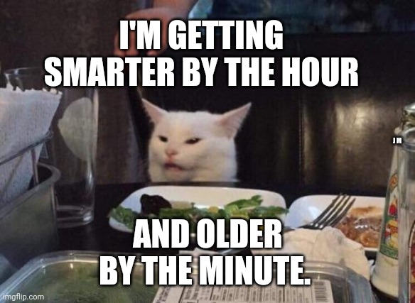 Salad cat | I'M GETTING SMARTER BY THE HOUR; J M; AND OLDER BY THE MINUTE. | image tagged in salad cat | made w/ Imgflip meme maker