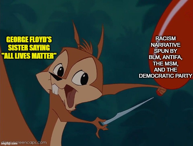 Squirrel Popping Balloon (from The Emperor's New Groove) | GEORGE FLOYD'S SISTER SAYING "ALL LIVES MATTER"; RACISM NARRATIVE SPUN BY BLM, ANTIFA, THE MSM, AND THE DEMOCRATIC PARTY | image tagged in squirrel popping balloon from the emperor's new groove,memes,george floyd,racism,all lives matter,media | made w/ Imgflip meme maker
