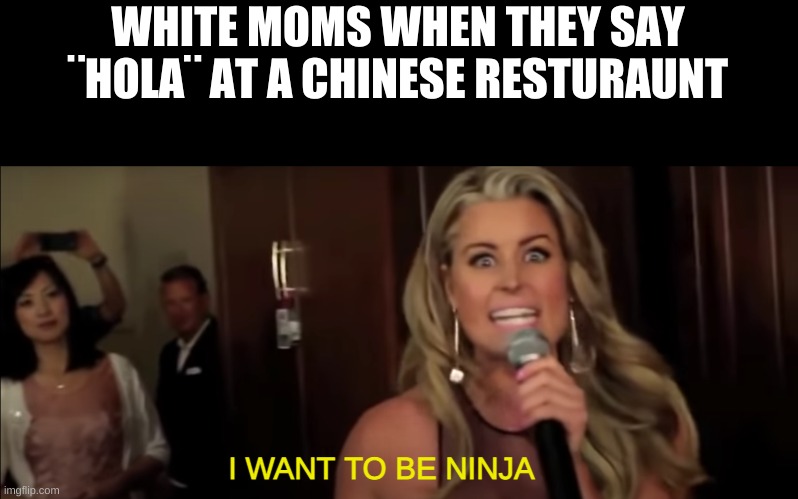 WHITE MOMS WHEN THEY SAY ¨HOLA¨ AT A CHINESE RESTURAUNT; I WANT TO BE NINJA | made w/ Imgflip meme maker