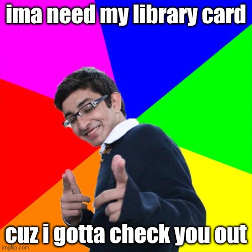 Subtle Pickup Liner | ima need my library card; cuz i gotta check you out | image tagged in memes,subtle pickup liner | made w/ Imgflip meme maker