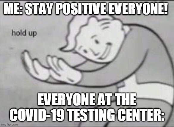 Fallout Hold Up | ME: STAY POSITIVE EVERYONE! EVERYONE AT THE COVID-19 TESTING CENTER: | image tagged in fallout hold up | made w/ Imgflip meme maker