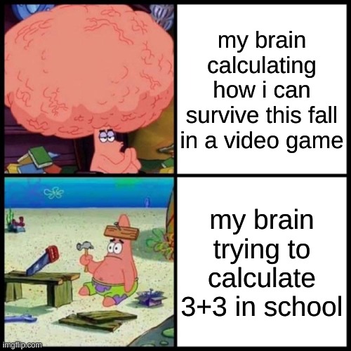 Patrick Big Brain vs small brain | my brain calculating how i can survive this fall in a video game; my brain trying to calculate 3+3 in school | image tagged in patrick big brain vs small brain | made w/ Imgflip meme maker