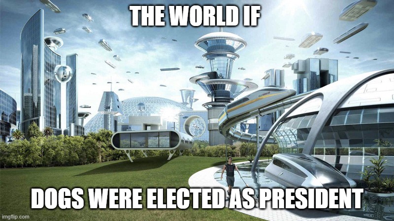 The future world if | THE WORLD IF; DOGS WERE ELECTED AS PRESIDENT | image tagged in the future world if | made w/ Imgflip meme maker