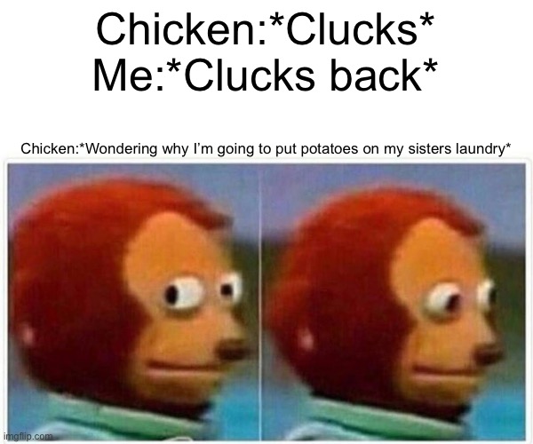 Monkey Puppet Meme | Chicken:*Clucks*
Me:*Clucks back*; Chicken:*Wondering why I’m going to put potatoes on my sisters laundry* | image tagged in memes,monkey puppet | made w/ Imgflip meme maker