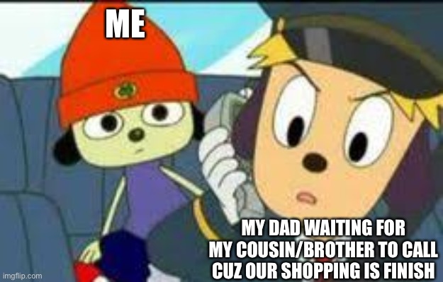 Parappa in a car | ME; MY DAD WAITING FOR MY COUSIN/BROTHER TO CALL CUZ OUR SHOPPING IS FINISH | image tagged in parappa in a car | made w/ Imgflip meme maker