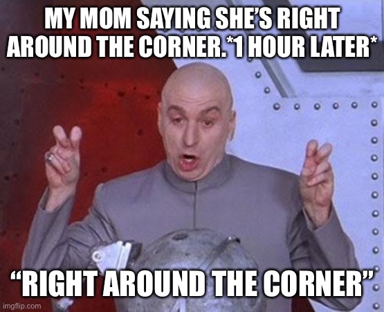 Sure she was | MY MOM SAYING SHE’S RIGHT AROUND THE CORNER.*1 HOUR LATER*; “RIGHT AROUND THE CORNER” | image tagged in memes,dr evil laser | made w/ Imgflip meme maker