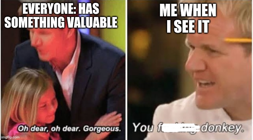 >:( | EVERYONE: HAS SOMETHING VALUABLE; ME WHEN I SEE IT | image tagged in gordon ramsay kids vs adults | made w/ Imgflip meme maker