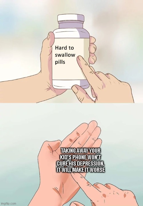 Hard To Swallow Pills | TAKING AWAY YOUR KID'S PHONE WON'T CURE HIS DEPRESSION. IT WILL MAKE IT WORSE | image tagged in memes,hard to swallow pills | made w/ Imgflip meme maker