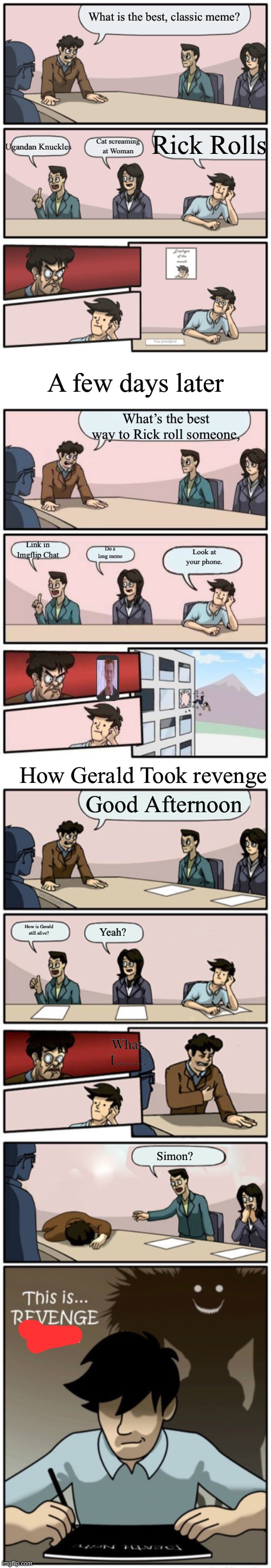 Gerald vs His Boss, Simon | What is the best, classic meme? Rick Rolls; Cat screaming at Woman; Ugandan Knuckles; A few days later; What’s the best way to Rick roll someone, Link in Imgflip Chat; Do a long meme; Look at your phone. How Gerald Took revenge; Good Afternoon; How is Gerald still alive? Yeah? What, I......... Simon? | image tagged in boardroom meeting unexpected ending,memes,boardroom meeting suggestion,gerald,i dont know what i am doing | made w/ Imgflip meme maker