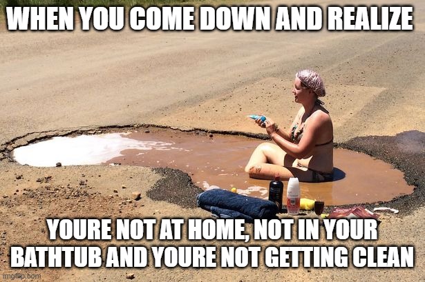 come down |  WHEN YOU COME DOWN AND REALIZE; YOURE NOT AT HOME, NOT IN YOUR BATHTUB AND YOURE NOT GETTING CLEAN | image tagged in high,come down,drugs,getting high,doing drugs | made w/ Imgflip meme maker