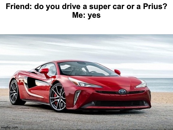 Mcprius | Friend: do you drive a super car or a Prius?
Me: yes | image tagged in funny,memes | made w/ Imgflip meme maker