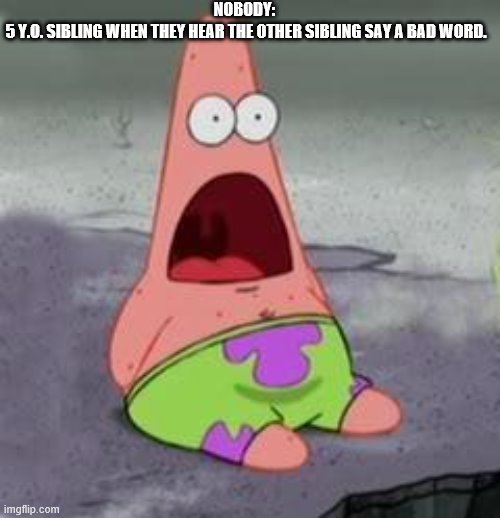 Suprised Patrick | NOBODY: 
5 Y.O. SIBLING WHEN THEY HEAR THE OTHER SIBLING SAY A BAD WORD. | image tagged in suprised patrick | made w/ Imgflip meme maker