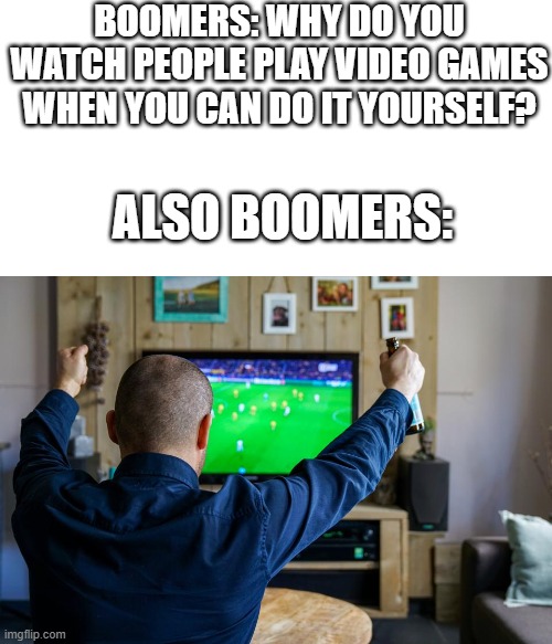 boomers are hypocrites | BOOMERS: WHY DO YOU WATCH PEOPLE PLAY VIDEO GAMES WHEN YOU CAN DO IT YOURSELF? ALSO BOOMERS: | image tagged in memes,nice,good | made w/ Imgflip meme maker
