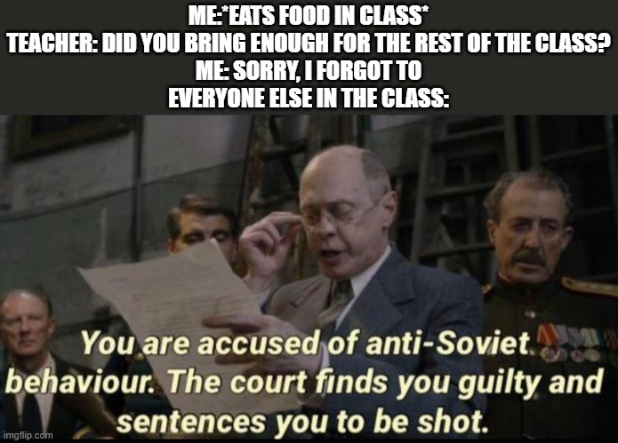 Soviet Union anti Behavior |  ME:*EATS FOOD IN CLASS*
TEACHER: DID YOU BRING ENOUGH FOR THE REST OF THE CLASS?
ME: SORRY, I FORGOT TO
EVERYONE ELSE IN THE CLASS: | image tagged in you are accused of anti-soviet behavior | made w/ Imgflip meme maker
