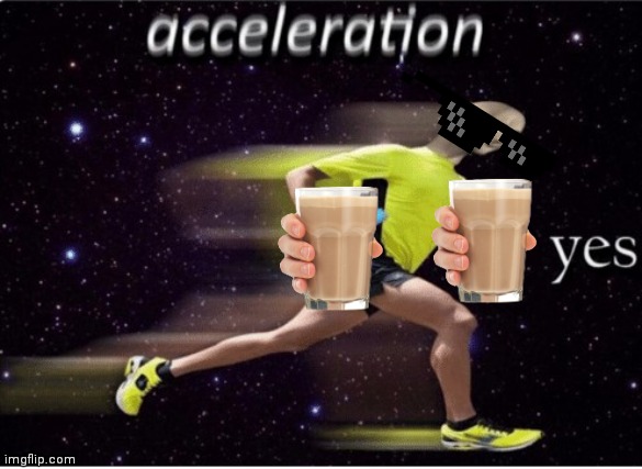 me drinking choccy milk: | image tagged in acceleration yes | made w/ Imgflip meme maker