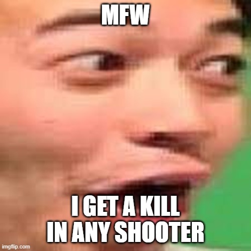 MFW | MFW; I GET A KILL IN ANY SHOOTER | image tagged in mfw | made w/ Imgflip meme maker