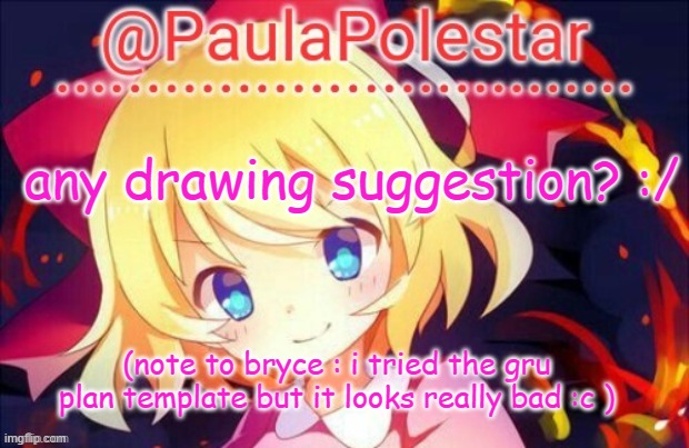 :/ | any drawing suggestion? :/; (note to bryce : i tried the gru plan template but it looks really bad :c ) | image tagged in paula announcement 2 | made w/ Imgflip meme maker