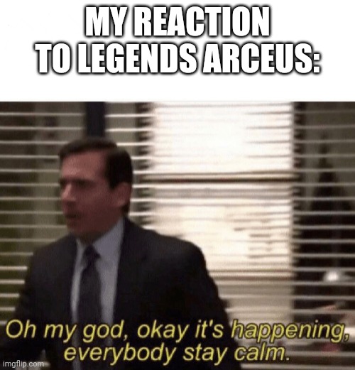 Oh my god,okay it's happening,everybody stay calm | MY REACTION TO LEGENDS ARCEUS: | image tagged in oh my god okay it's happening everybody stay calm | made w/ Imgflip meme maker