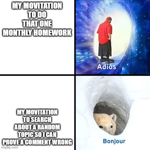 Adios Bonjour | MY MOVITATION TO DO THAT ONE MONTHLY HOMEWORK; MY MOVITATION TO SEARCH ABOUT A RANDOM TOPIC SO I CAN PROVE A COMMENT WRONG | image tagged in adios bonjour | made w/ Imgflip meme maker