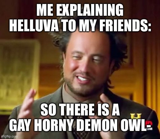 Ancient Aliens Meme | ME EXPLAINING HELLUVA TO MY FRIENDS:; SO THERE IS A GAY HORNY DEMON OWL- | image tagged in memes,ancient aliens,helluva boss,hazbin hotel | made w/ Imgflip meme maker
