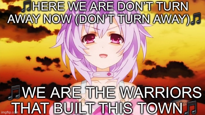 OG music: https://m.youtube.com/watch?v=vzPl2nhgbEs | 🎵HERE WE ARE DON’T TURN AWAY NOW (DON’T TURN AWAY)🎵; 🎵WE ARE THE WARRIORS THAT BUILT THIS TOWN🎵 | image tagged in plutia neptunia anime evil smile | made w/ Imgflip meme maker