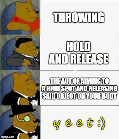 y e e t :) | THROWING; HOLD AND RELEASE; THE ACT OF AIMING TO A HIGH SPOT AND RELEASING SAID OBJECT ON YOUR BODY; y e e t :) | image tagged in tuxedo winnie the pooh 4 panel | made w/ Imgflip meme maker