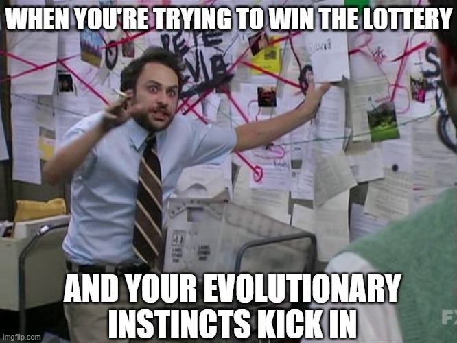 Charlie Conspiracy (Always Sunny in Philidelphia) | WHEN YOU'RE TRYING TO WIN THE LOTTERY; AND YOUR EVOLUTIONARY INSTINCTS KICK IN | image tagged in charlie conspiracy always sunny in philidelphia | made w/ Imgflip meme maker