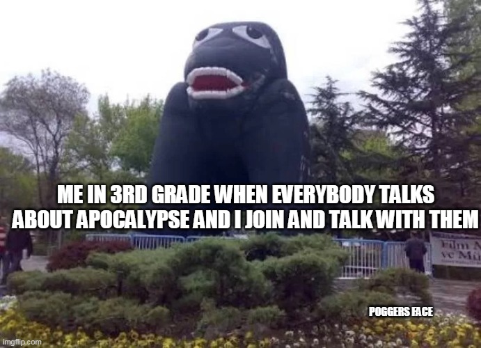 real Poggers | ME IN 3RD GRADE WHEN EVERYBODY TALKS ABOUT APOCALYPSE AND I JOIN AND TALK WITH THEM; POGGERS FACE | image tagged in memes | made w/ Imgflip meme maker