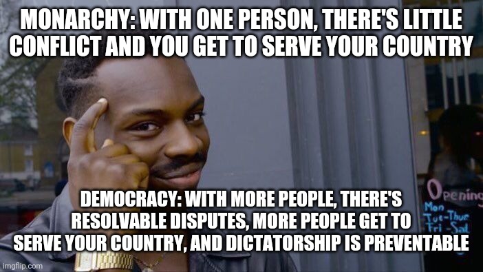 Accurate? | MONARCHY: WITH ONE PERSON, THERE'S LITTLE CONFLICT AND YOU GET TO SERVE YOUR COUNTRY; DEMOCRACY: WITH MORE PEOPLE, THERE'S RESOLVABLE DISPUTES, MORE PEOPLE GET TO SERVE YOUR COUNTRY, AND DICTATORSHIP IS PREVENTABLE | image tagged in memes,roll safe think about it,democracy,monarchy | made w/ Imgflip meme maker