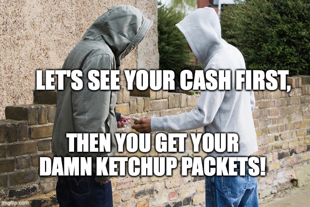 Ketchup package shortage |  LET'S SEE YOUR CASH FIRST, THEN YOU GET YOUR DAMN KETCHUP PACKETS! | image tagged in ketchup package shortage,dealers,bobcrespodotcom | made w/ Imgflip meme maker