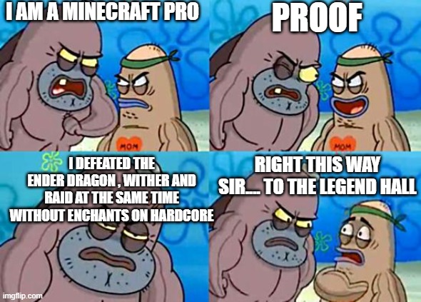 no srsly i did that | I AM A MINECRAFT PRO; PROOF; RIGHT THIS WAY SIR.... TO THE LEGEND HALL; I DEFEATED THE ENDER DRAGON , WITHER AND RAID AT THE SAME TIME WITHOUT ENCHANTS ON HARDCORE | image tagged in welcome to the salty spitoon | made w/ Imgflip meme maker