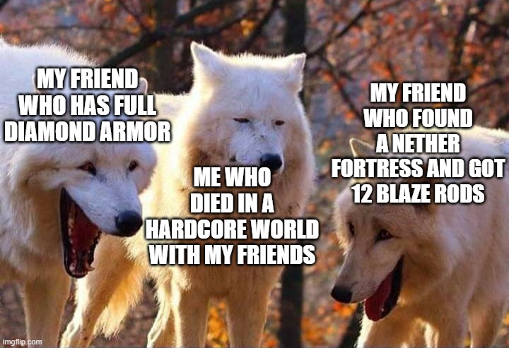Laughing wolf | MY FRIEND WHO HAS FULL DIAMOND ARMOR; MY FRIEND WHO FOUND A NETHER FORTRESS AND GOT 12 BLAZE RODS; ME WHO DIED IN A HARDCORE WORLD WITH MY FRIENDS | image tagged in laughing wolf | made w/ Imgflip meme maker
