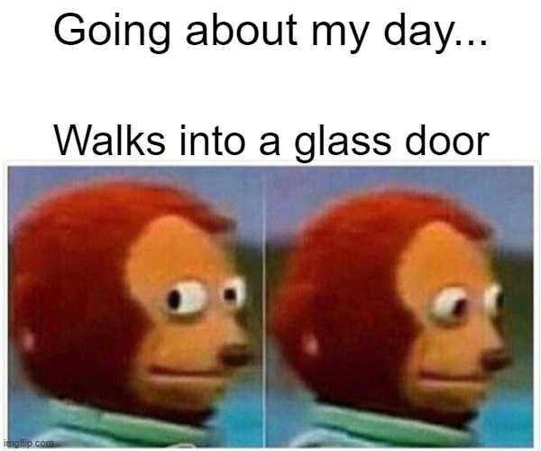 Monkey Puppet Meme | Going about my day... Walks into a glass door | image tagged in memes,monkey puppet | made w/ Imgflip meme maker