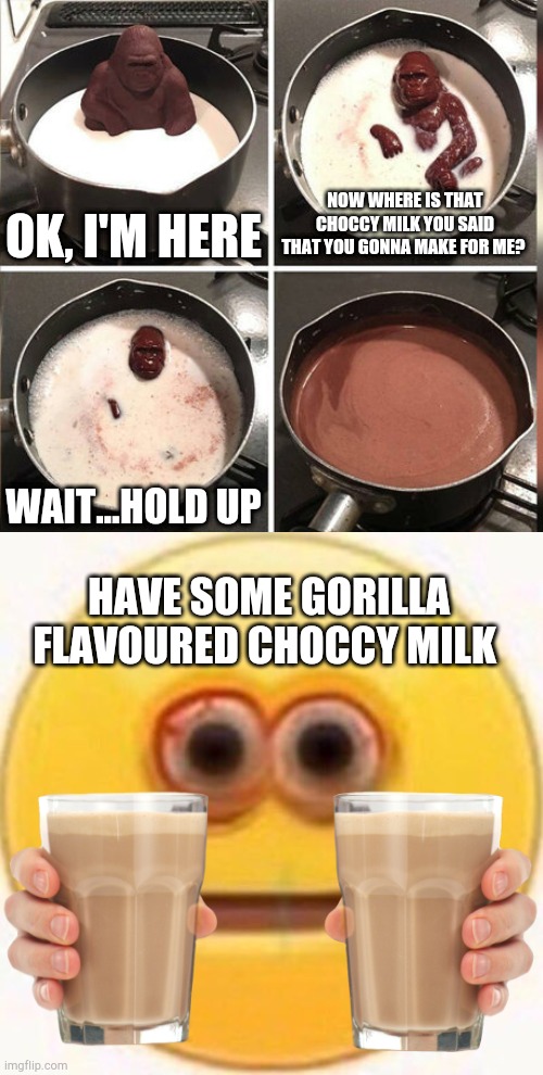 OK, I'M HERE; NOW WHERE IS THAT CHOCCY MILK YOU SAID THAT YOU GONNA MAKE FOR ME? WAIT...HOLD UP; HAVE SOME GORILLA FLAVOURED CHOCCY MILK | image tagged in hey kid i don't have much time,choccy emoji,choccy milk | made w/ Imgflip meme maker