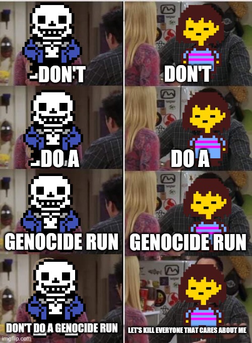 Phoebe Joey | DON'T; DON'T; DO A; DO A; GENOCIDE RUN; GENOCIDE RUN; DON'T DO A GENOCIDE RUN; LET'S KILL EVERYONE THAT CARES ABOUT ME | image tagged in phoebe joey,undertale | made w/ Imgflip meme maker
