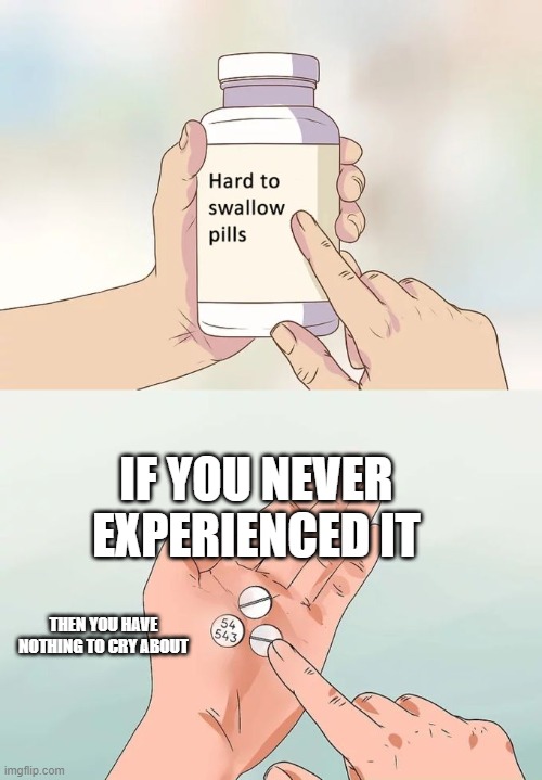 Hard To Swallow Pills | IF YOU NEVER EXPERIENCED IT; THEN YOU HAVE NOTHING TO CRY ABOUT | image tagged in memes,hard to swallow pills | made w/ Imgflip meme maker