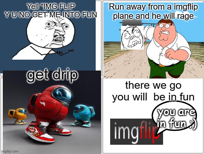 how to be in fun | Yell "IMG FLIP Y U NO GET ME INTO FUN; Run away from a imgflip plane and he will rage; get drip; there we go you will  be in fun; you are in fun ;) | image tagged in memes,blank comic panel 2x2,fun | made w/ Imgflip meme maker