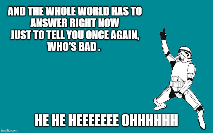 Michael Stormtrooper | AND THE WHOLE WORLD HAS TO
ANSWER RIGHT NOW
JUST TO TELL YOU ONCE AGAIN,
WHO'S BAD . HE HE HEEEEEEE OHHHHHH | image tagged in funny star wars,stormtrooper | made w/ Imgflip meme maker