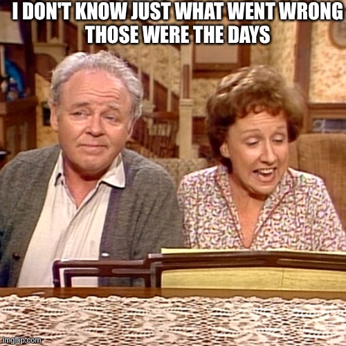 All in the Family | I DON'T KNOW JUST WHAT WENT WRONG
THOSE WERE THE DAYS | image tagged in all in the family | made w/ Imgflip meme maker