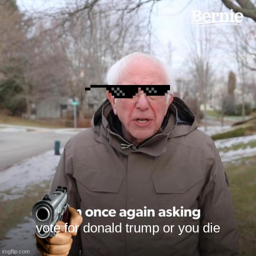 Bernie I Am Once Again Asking For Your Support | vote for donald trump or you die | image tagged in memes,bernie i am once again asking for your support | made w/ Imgflip meme maker