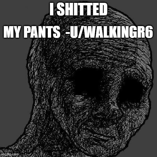 Cursed wojak | MY PANTS  -U/WALKINGR6; I SHITTED | image tagged in cursed wojak | made w/ Imgflip meme maker