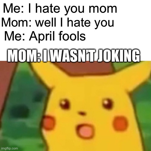 I lost ideas xD smash upvote button | Me: I hate you mom; Mom: well I hate you; Me: April fools; MOM: I WASN’T JOKING | image tagged in memes,surprised pikachu | made w/ Imgflip meme maker