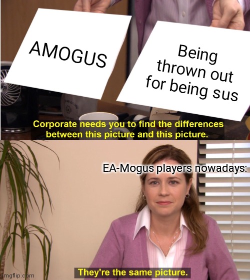 What AMOGUS | AMOGUS; Being thrown out for being sus; EA-Mogus players nowadays: | image tagged in memes,they're the same picture | made w/ Imgflip meme maker